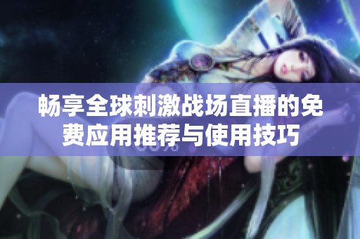 畅享全球刺激战场直播的免费应用推荐与使用技巧
