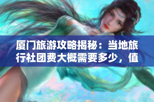 厦门旅游攻略揭秘：当地旅行社团费大概需要多少，值得一看！
