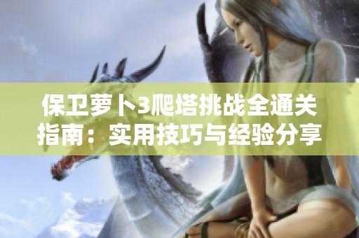 保卫萝卜3爬塔挑战全通关指南：实用技巧与经验分享助你轻松过关