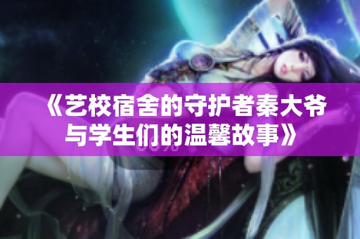 《艺校宿舍的守护者秦大爷与学生们的温馨故事》