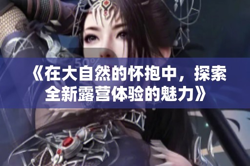 《在大自然的怀抱中，探索全新露营体验的魅力》
