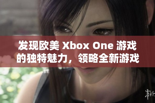发现欧美 Xbox One 游戏的独特魅力，领略全新游戏世界的无限可能性与乐趣