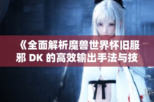 《全面解析魔兽世界怀旧服邪 DK 的高效输出手法与技巧指南》