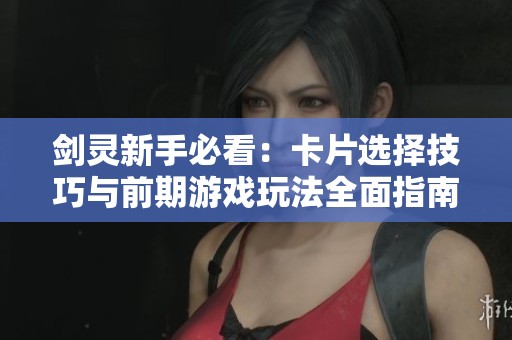 剑灵新手必看：卡片选择技巧与前期游戏玩法全面指南助你轻松入门