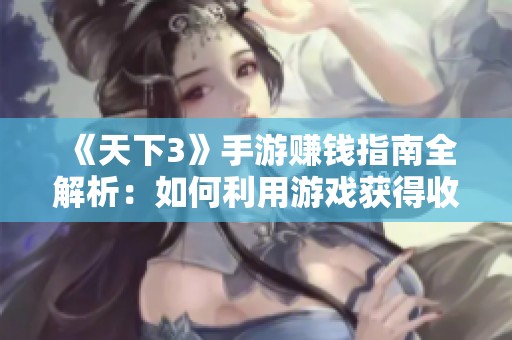 《天下3》手游赚钱指南全解析：如何利用游戏获得收益的全面策略