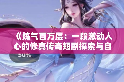 《炼气百万层：一段激动人心的修真传奇短剧探索与自我成长之旅》