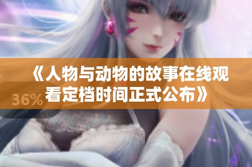 《人物与动物的故事在线观看定档时间正式公布》