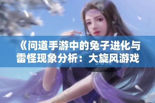 《问道手游中的兔子进化与雷怪现象分析：大旋风游戏的行业评测探讨》