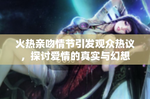 火热亲吻情节引发观众热议，探讨爱情的真实与幻想