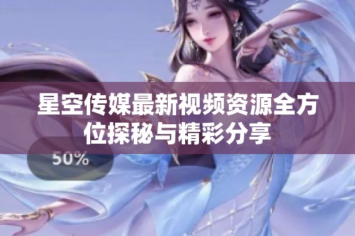 星空传媒最新视频资源全方位探秘与精彩分享