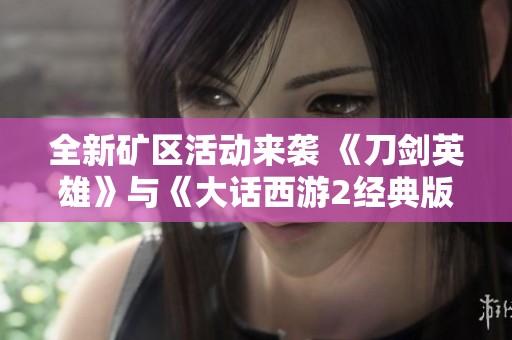 全新矿区活动来袭 《刀剑英雄》与《大话西游2经典版》激情开服等你参与探险