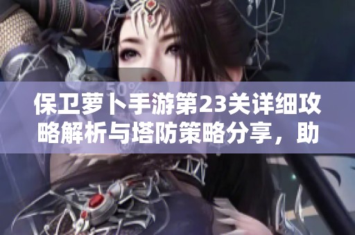 保卫萝卜手游第23关详细攻略解析与塔防策略分享，助你轻松通关游戏挑战