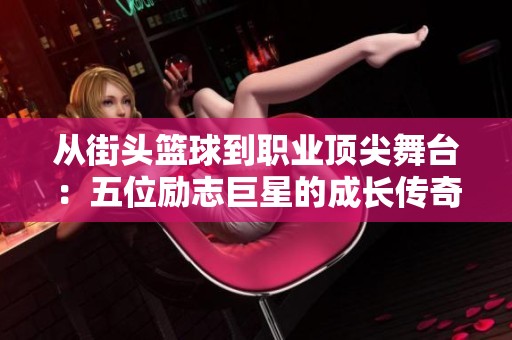 从街头篮球到职业顶尖舞台：五位励志巨星的成长传奇与奋斗历程