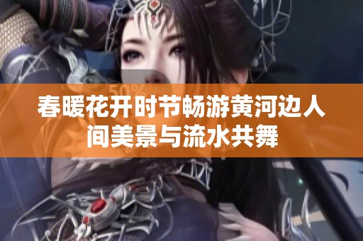 春暖花开时节畅游黄河边人间美景与流水共舞