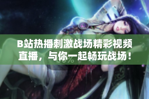 B站热播刺激战场精彩视频直播，与你一起畅玩战场！