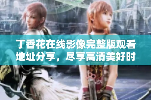 丁香花在线影像完整版观看地址分享，尽享高清美好时光