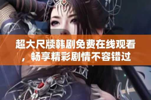 超大尺牍韩剧免费在线观看，畅享精彩剧情不容错过