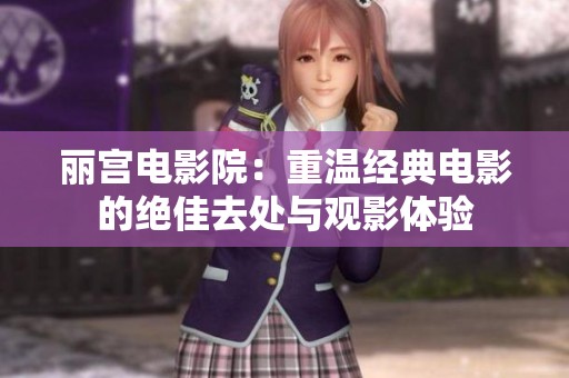 丽宫电影院：重温经典电影的绝佳去处与观影体验