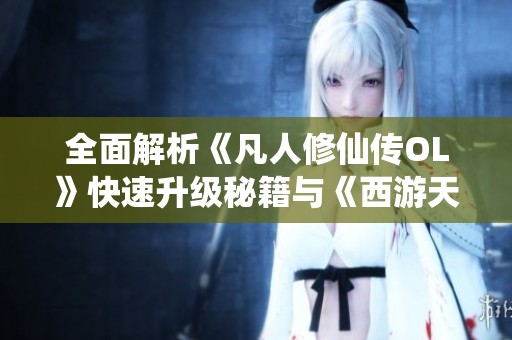 全面解析《凡人修仙传OL》快速升级秘籍与《西游天下》攻略实用技巧分享