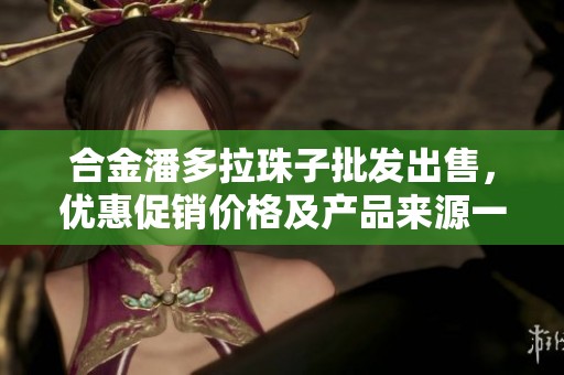 合金潘多拉珠子批发出售，优惠促销价格及产品来源一览，丰富选择等你来选