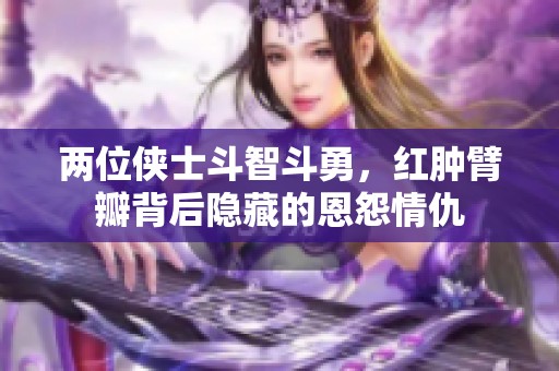 两位侠士斗智斗勇，红肿臂瓣背后隐藏的恩怨情仇