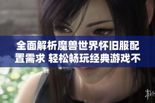 全面解析魔兽世界怀旧服配置需求 轻松畅玩经典游戏不再有顾虑