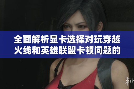 全面解析显卡选择对玩穿越火线和英雄联盟卡顿问题的影响因素及解决方案