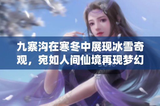 九寨沟在寒冬中展现冰雪奇观，宛如人间仙境再现梦幻童话之美