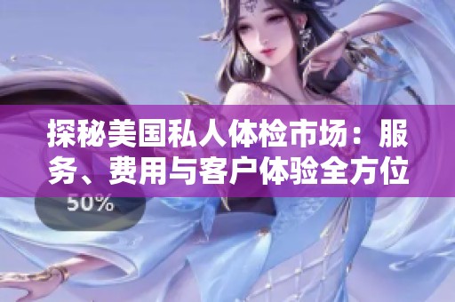 探秘美国私人体检市场：服务、费用与客户体验全方位解析