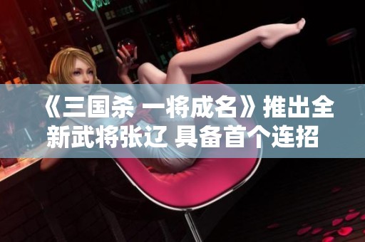 《三国杀 一将成名》推出全新武将张辽 具备首个连招技玩法引发玩家热议