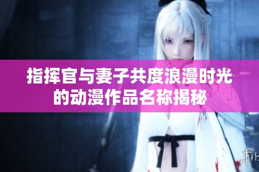 指挥官与妻子共度浪漫时光的动漫作品名称揭秘