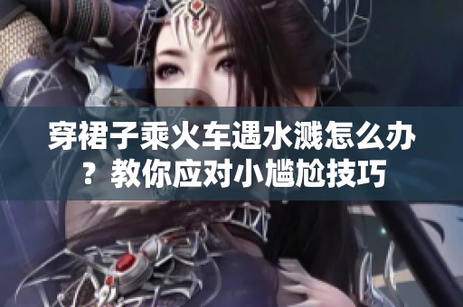 穿裙子乘火车遇水溅怎么办？教你应对小尴尬技巧