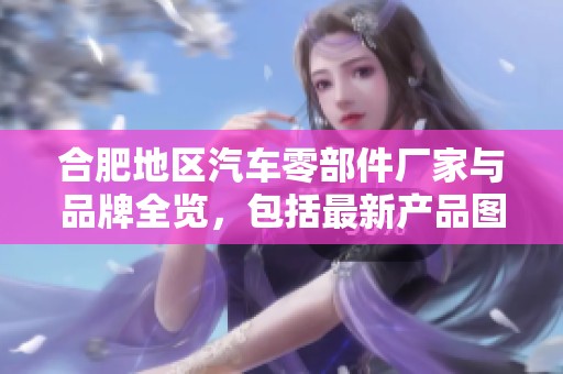 合肥地区汽车零部件厂家与品牌全览，包括最新产品图片与热门讨论帖分享