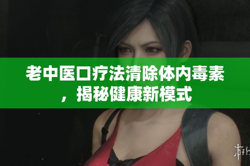 老中医口疗法清除体内毒素，揭秘健康新模式