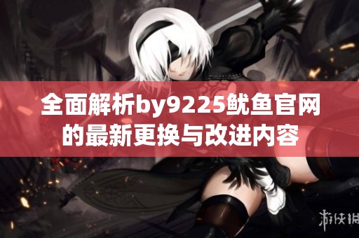 全面解析by9225鱿鱼官网的最新更换与改进内容