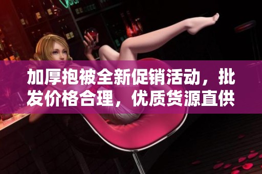 加厚抱被全新促销活动，批发价格合理，优质货源直供，让您尽享温暖舒适体验