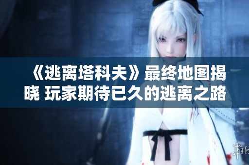 《逃离塔科夫》最终地图揭晓 玩家期待已久的逃离之路终于到来