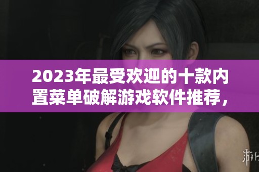 2023年最受欢迎的十款内置菜单破解游戏软件推荐，畅享无限乐趣与便捷体验