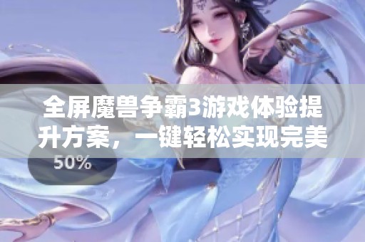 全屏魔兽争霸3游戏体验提升方案，一键轻松实现完美全屏显示技巧分享