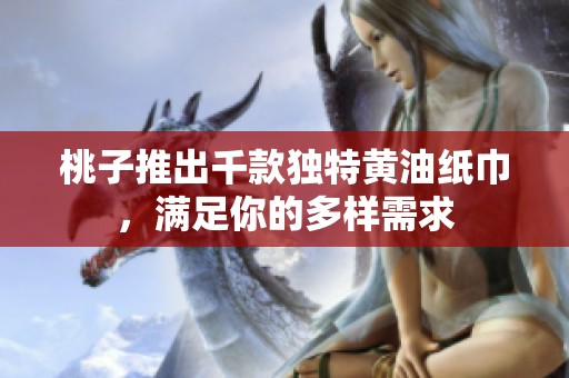 桃子推出千款独特黄油纸巾，满足你的多样需求