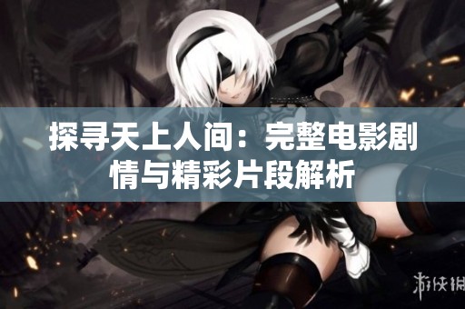 探寻天上人间：完整电影剧情与精彩片段解析