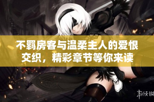 不羁房客与温柔主人的爱恨交织，精彩章节等你来读
