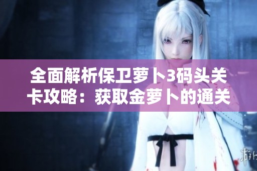 全面解析保卫萝卜3码头关卡攻略：获取金萝卜的通关布阵技巧与详细图解揭秘