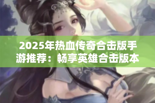 2025年热血传奇合击版手游推荐：畅享英雄合击版本的精彩冒险与战斗体验