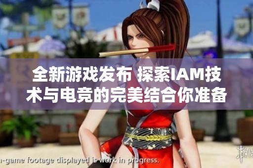 全新游戏发布 探索IAM技术与电竞的完美结合你准备好迎接挑战了吗