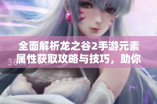 全面解析龙之谷2手游元素属性获取攻略与技巧，助你轻松提升战力