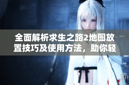 全面解析求生之路2地图放置技巧及使用方法，助你轻松掌握游戏攻略