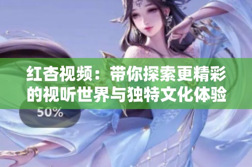 红杏视频：带你探索更精彩的视听世界与独特文化体验