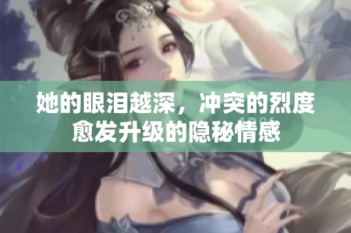 她的眼泪越深，冲突的烈度愈发升级的隐秘情感