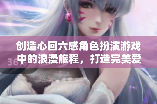 创造心回六感角色扮演游戏中的浪漫旅程，打造完美爱情策略之道